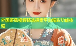 外国蘑菇视频精选探索平台精彩功能体验