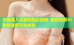 外国猎人采蘑菇精彩视频 蘑菇视频AI智能推荐互动体验