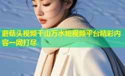 蘑菇头视频千山万水短视频平台精彩内容一网打尽
