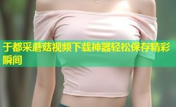 于都采蘑菇视频下载神器轻松保存精彩瞬间