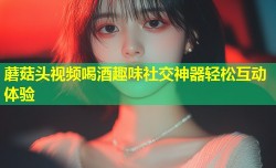 蘑菇头视频喝酒趣味社交神器轻松互动体验