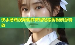 快手蘑菇视频制作教程轻松剪辑创意特效
