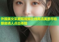 外国美女采蘑菇视频在线高清美景尽收眼底诱人点击体验