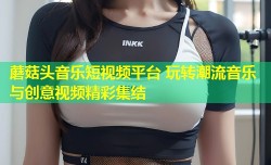 蘑菇头音乐短视频平台 玩转潮流音乐与创意视频精彩集结
