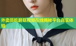 外卖员吃蘑菇视频在线揭秘平台真实体验