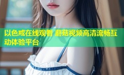 以色戒在线观看 蘑菇视频高清流畅互动体验平台