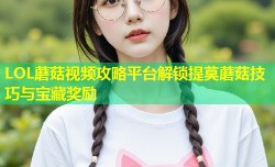 LOL蘑菇视频攻略平台解锁提莫蘑菇技巧与宝藏奖励