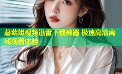 蘑菇姐视频迅雷下载神器 极速高清离线观看体验