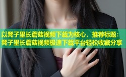 以凳子里长蘑菇视频下载为核心，推荐标题：凳子里长蘑菇视频极速下载平台轻松收藏分享