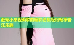 蘑菇小弟视频歌曲精彩合集轻松畅享音乐乐趣