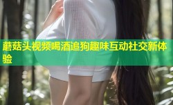 蘑菇头视频喝酒追狗趣味互动社交新体验
