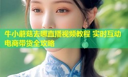 牛小蘑菇去哪直播视频教程 实时互动电商带货全攻略