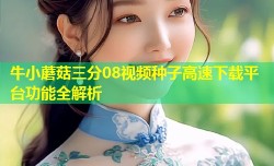 牛小蘑菇三分08视频种子高速下载平台功能全解析