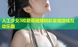 人工少女3咬蘑菇视频精彩呈现游戏互动乐趣