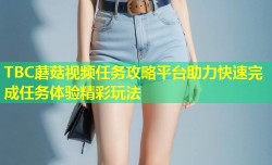 TBC蘑菇视频任务攻略平台助力快速完成任务体验精彩玩法