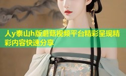 人y泰山h版蘑菇视频平台精彩呈现精彩内容快速分享