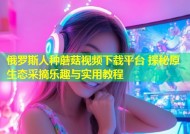 俄罗斯人种蘑菇视频下载平台 探秘原生态采摘乐趣与实用教程