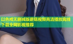 以色戒无删减版蘑菇视频高清播放离线下载全网影视推荐