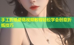 手工折纸蘑菇视频教程轻松学会创意折纸技巧