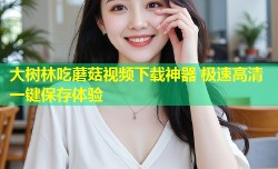 大树林吃蘑菇视频下载神器 极速高清一键保存体验