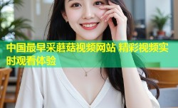 中国最早采蘑菇视频网站 精彩视频实时观看体验