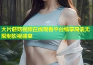 大片蘑菇视频在线观看平台畅享高清无限制影视盛宴
