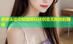 蘑菇头动态短视频玩转创意无限精彩瞬间