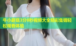 牛小蘑菇3分8秒视频大全精彩集锦轻松观看体验
