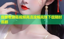 我要看蘑菇视频高清流畅离线下载随时追剧