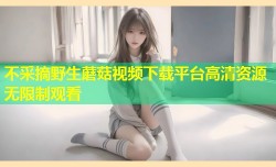 不采摘野生蘑菇视频下载平台高清资源无限制观看