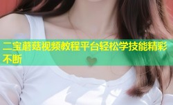 二宝蘑菇视频教程平台轻松学技能精彩不断