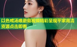 以色戒汤唯蘑菇视频精彩呈现平家高清资源点击即看