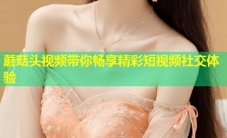 蘑菇头视频带你畅享精彩短视频社交体验