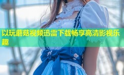 以玩蘑菇视频迅雷下载畅享高清影视乐趣