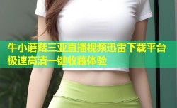 牛小蘑菇三亚直播视频迅雷下载平台 极速高清一键收藏体验
