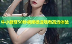 牛小蘑菇50秒视频极速观看高清体验
