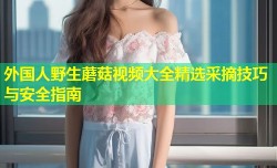 外国人野生蘑菇视频大全精选采摘技巧与安全指南