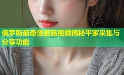 俄罗斯最奇怪蘑菇视频揭秘平家采集与分享功能