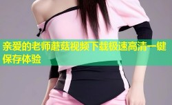 亲爱的老师蘑菇视频下载极速高清一键保存体验