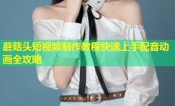 蘑菇头短视频制作教程快速上手配音动画全攻略