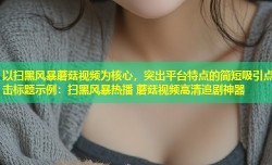 以扫黑风暴蘑菇视频为核心，突出平台特点的简短吸引点击标题示例：扫黑风暴热播 蘑菇视频高清追剧神器