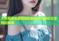 大坏蛋遇毒蘑菇精彩解说平台轻松分享精彩瞬间