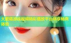 大蘑菇游戏视频精彩播放平台尽享畅爽体验