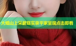 大姐山上采蘑菇实录平家呈现点击即看