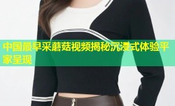 中国最早采蘑菇视频揭秘沉浸式体验平家呈现