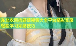 东北农民捡蘑菇视频大全平台精彩实录轻松学习采蘑技巧