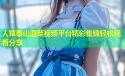 人猿泰山蘑菇视频平台精彩集锦轻松观看分享