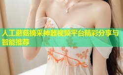 人工蘑菇摘采神器视频平台精彩分享与智能推荐