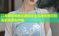 以毒蘑菇视频采蘑菇安全指南快速识别毒蘑菇避免中毒