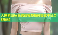 人猿泰山hr版蘑菇视频精彩集锦平台全能体验